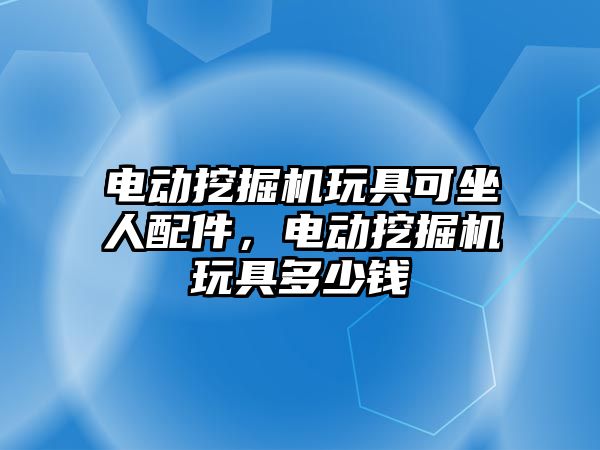 電動挖掘機玩具可坐人配件，電動挖掘機玩具多少錢