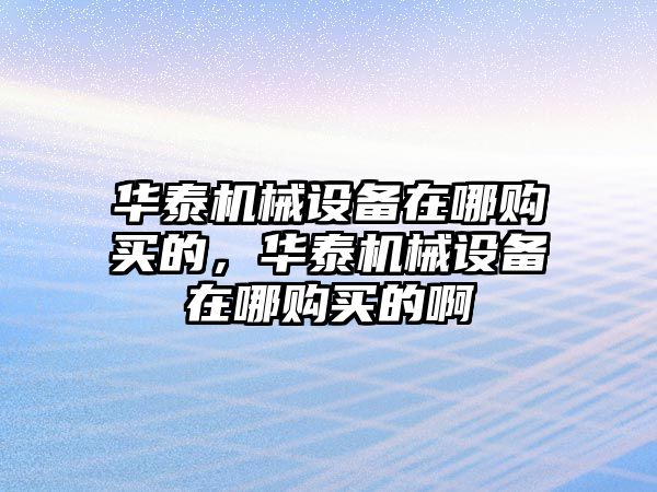 華泰機械設備在哪購買的，華泰機械設備在哪購買的啊