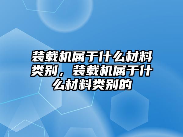 裝載機屬于什么材料類別，裝載機屬于什么材料類別的