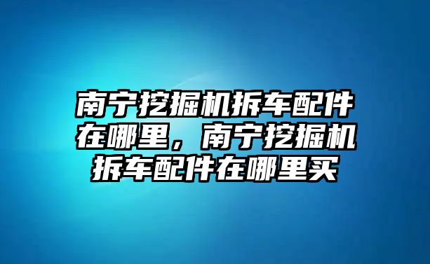 南寧挖掘機(jī)拆車配件在哪里，南寧挖掘機(jī)拆車配件在哪里買