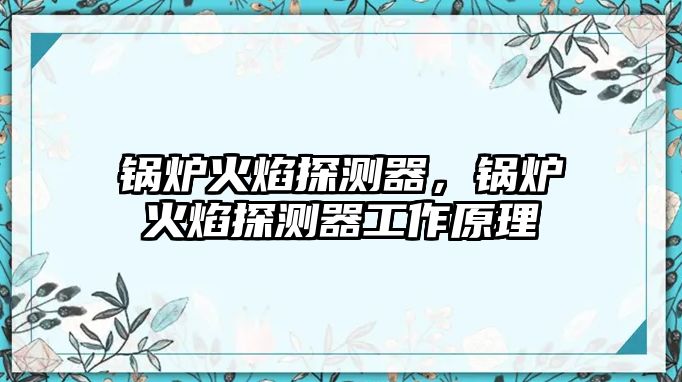 鍋爐火焰探測(cè)器，鍋爐火焰探測(cè)器工作原理