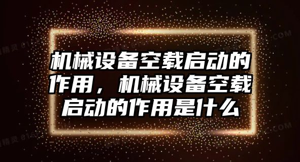 機械設備空載啟動的作用，機械設備空載啟動的作用是什么