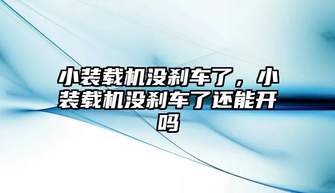 小裝載機沒剎車了，小裝載機沒剎車了還能開嗎