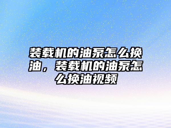 裝載機(jī)的油泵怎么換油，裝載機(jī)的油泵怎么換油視頻