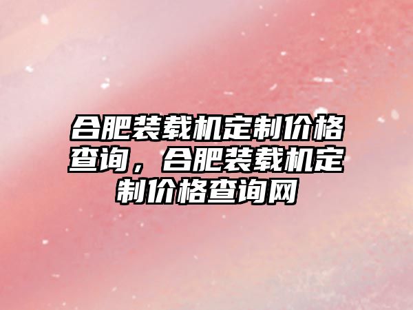 合肥裝載機(jī)定制價(jià)格查詢，合肥裝載機(jī)定制價(jià)格查詢網(wǎng)