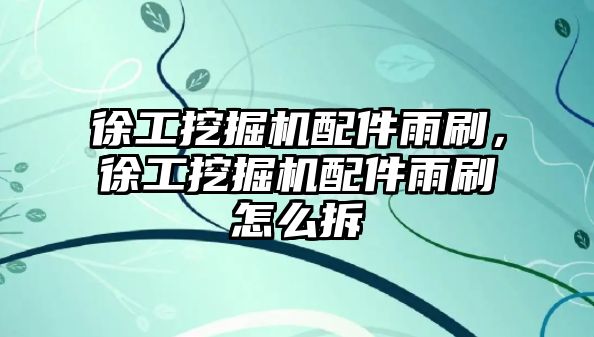 徐工挖掘機(jī)配件雨刷，徐工挖掘機(jī)配件雨刷怎么拆