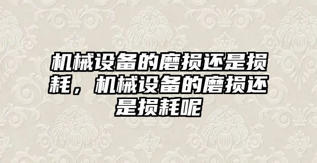 機(jī)械設(shè)備的磨損還是損耗，機(jī)械設(shè)備的磨損還是損耗呢