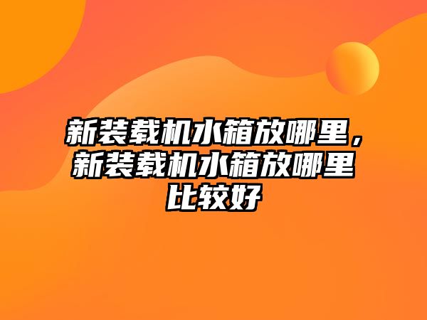 新裝載機(jī)水箱放哪里，新裝載機(jī)水箱放哪里比較好