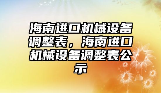 海南進口機械設備調整表，海南進口機械設備調整表公示