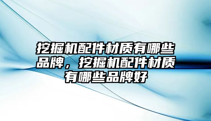 挖掘機配件材質(zhì)有哪些品牌，挖掘機配件材質(zhì)有哪些品牌好