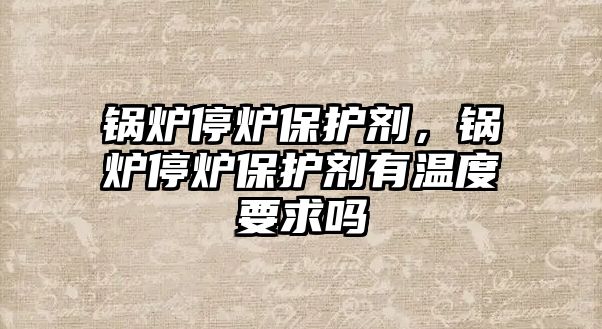 鍋爐停爐保護劑，鍋爐停爐保護劑有溫度要求嗎