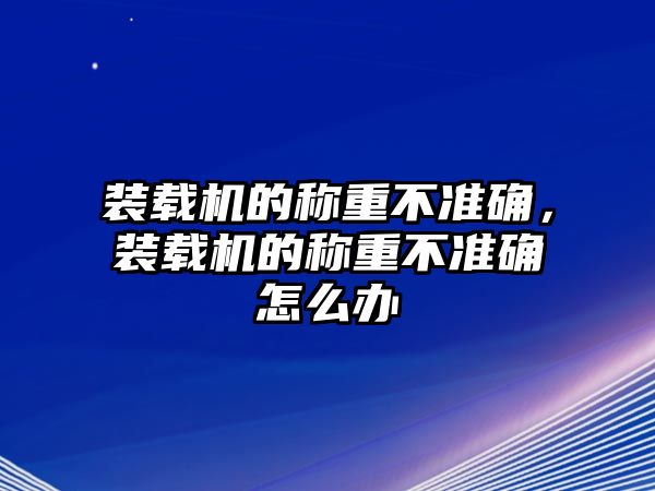 裝載機的稱重不準(zhǔn)確，裝載機的稱重不準(zhǔn)確怎么辦