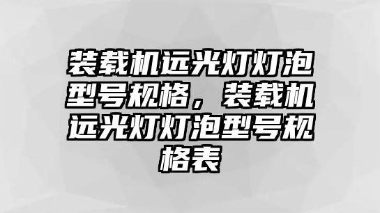 裝載機遠光燈燈泡型號規(guī)格，裝載機遠光燈燈泡型號規(guī)格表