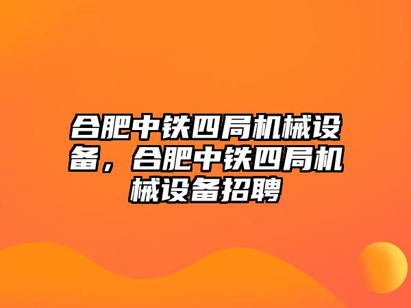 合肥中鐵四局機(jī)械設(shè)備，合肥中鐵四局機(jī)械設(shè)備招聘