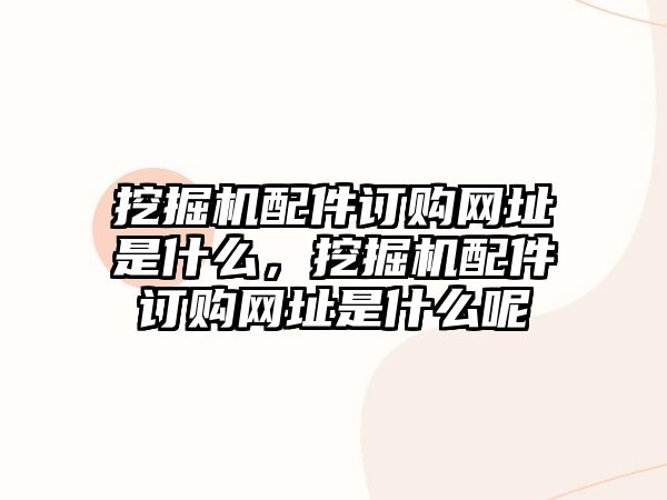 挖掘機配件訂購網(wǎng)址是什么，挖掘機配件訂購網(wǎng)址是什么呢