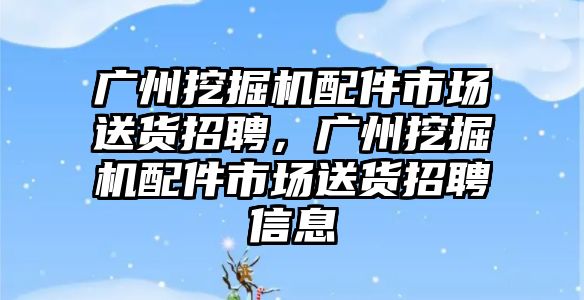 廣州挖掘機(jī)配件市場送貨招聘，廣州挖掘機(jī)配件市場送貨招聘信息