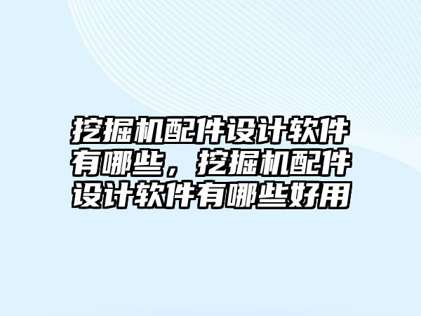 挖掘機配件設計軟件有哪些，挖掘機配件設計軟件有哪些好用