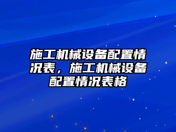 施工機(jī)械設(shè)備配置情況表，施工機(jī)械設(shè)備配置情況表格