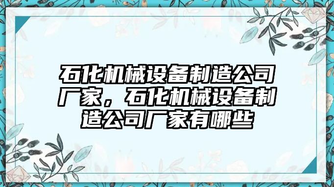 石化機(jī)械設(shè)備制造公司廠家，石化機(jī)械設(shè)備制造公司廠家有哪些