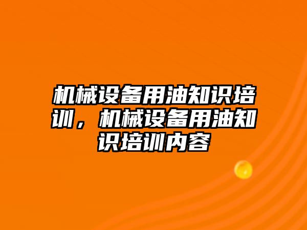 機(jī)械設(shè)備用油知識培訓(xùn)，機(jī)械設(shè)備用油知識培訓(xùn)內(nèi)容