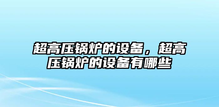 超高壓鍋爐的設(shè)備，超高壓鍋爐的設(shè)備有哪些