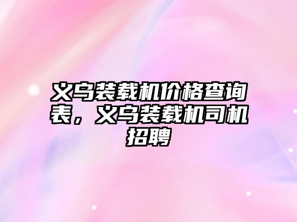 義烏裝載機價格查詢表，義烏裝載機司機招聘