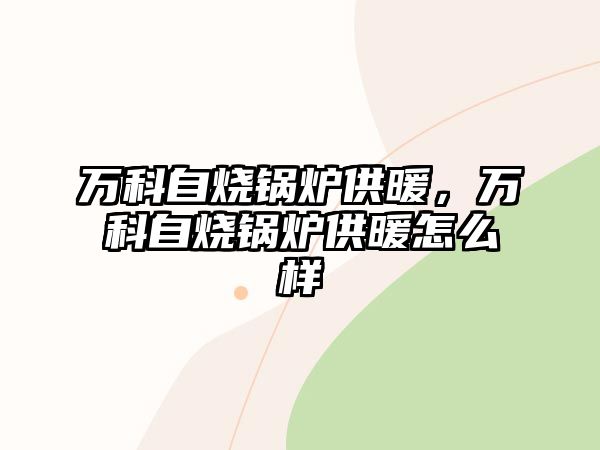 萬(wàn)科自燒鍋爐供暖，萬(wàn)科自燒鍋爐供暖怎么樣