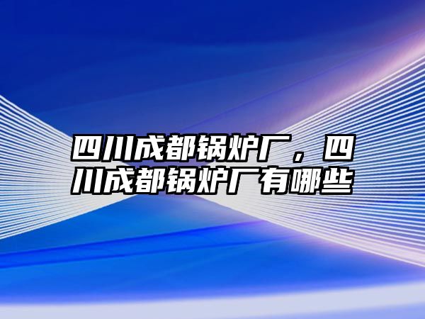 四川成都鍋爐廠，四川成都鍋爐廠有哪些