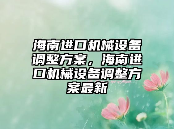 海南進口機械設備調整方案，海南進口機械設備調整方案最新