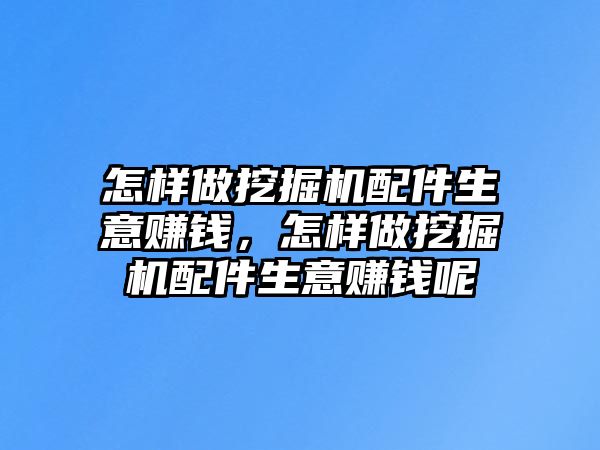 怎樣做挖掘機配件生意賺錢，怎樣做挖掘機配件生意賺錢呢