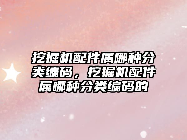 挖掘機配件屬哪種分類編碼，挖掘機配件屬哪種分類編碼的