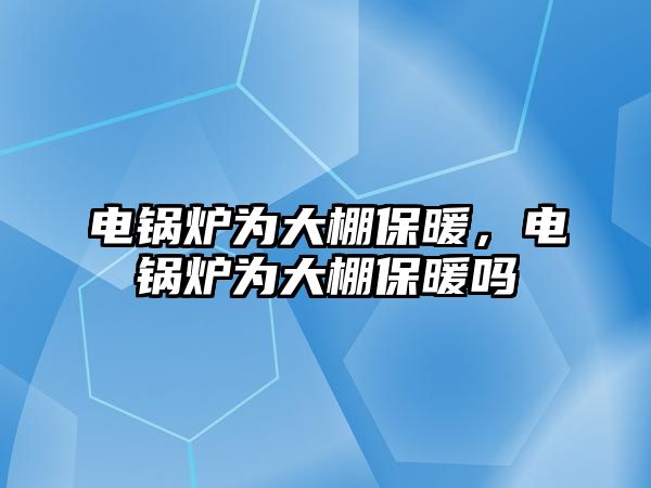 電鍋爐為大棚保暖，電鍋爐為大棚保暖嗎