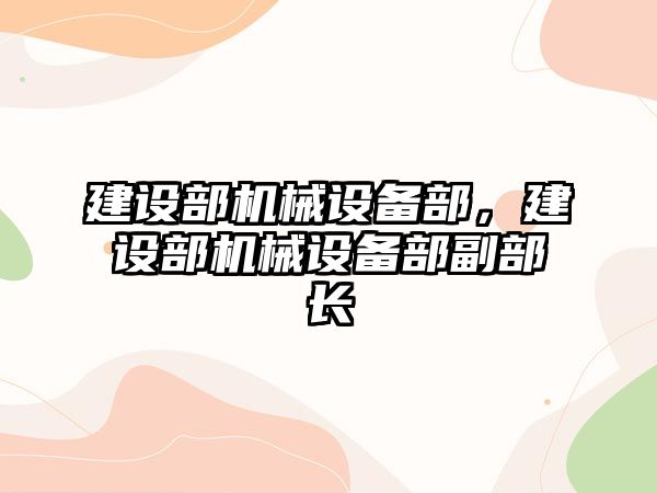 建設(shè)部機械設(shè)備部，建設(shè)部機械設(shè)備部副部長