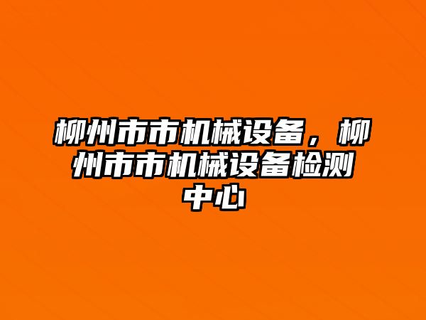 柳州市市機械設(shè)備，柳州市市機械設(shè)備檢測中心