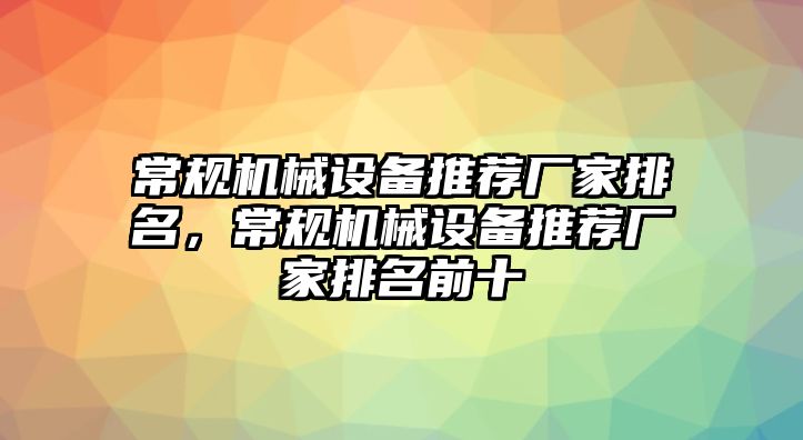 常規(guī)機械設(shè)備推薦廠家排名，常規(guī)機械設(shè)備推薦廠家排名前十