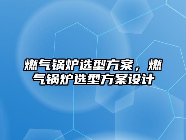 燃氣鍋爐選型方案，燃氣鍋爐選型方案設(shè)計