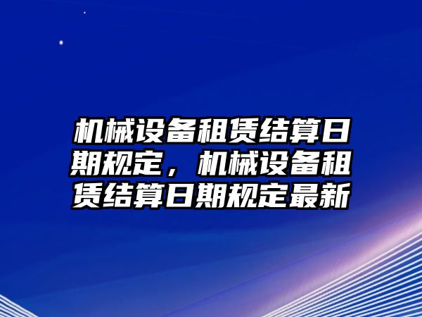 機(jī)械設(shè)備租賃結(jié)算日期規(guī)定，機(jī)械設(shè)備租賃結(jié)算日期規(guī)定最新