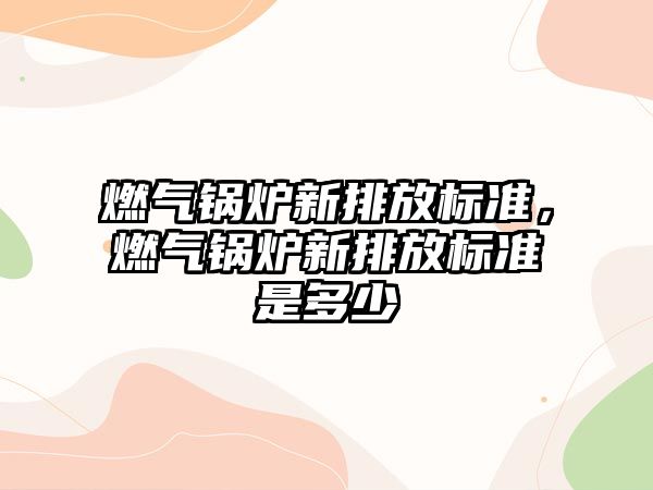 燃氣鍋爐新排放標準，燃氣鍋爐新排放標準是多少