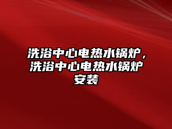 洗浴中心電熱水鍋爐，洗浴中心電熱水鍋爐安裝