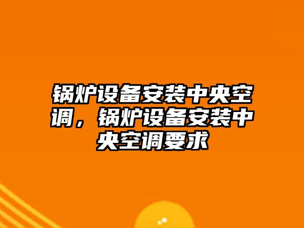 鍋爐設(shè)備安裝中央空調(diào)，鍋爐設(shè)備安裝中央空調(diào)要求