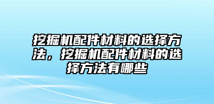 挖掘機(jī)配件材料的選擇方法，挖掘機(jī)配件材料的選擇方法有哪些