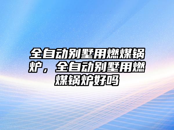 全自動別墅用燃煤鍋爐，全自動別墅用燃煤鍋爐好嗎