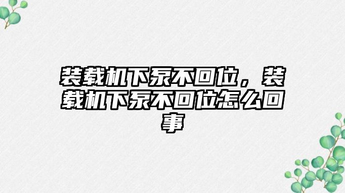 裝載機(jī)下泵不回位，裝載機(jī)下泵不回位怎么回事