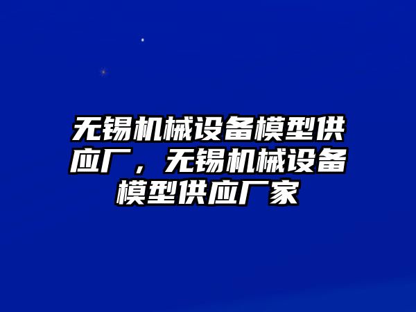 無錫機(jī)械設(shè)備模型供應(yīng)廠，無錫機(jī)械設(shè)備模型供應(yīng)廠家