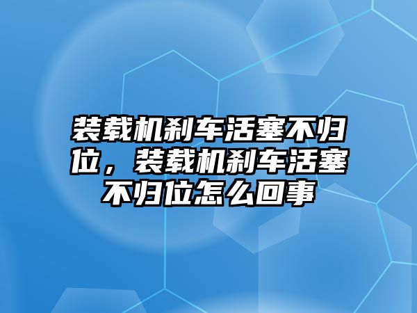 裝載機(jī)剎車活塞不歸位，裝載機(jī)剎車活塞不歸位怎么回事