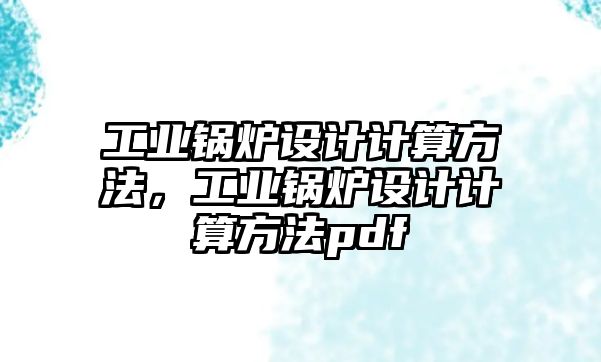 工業(yè)鍋爐設(shè)計計算方法，工業(yè)鍋爐設(shè)計計算方法pdf