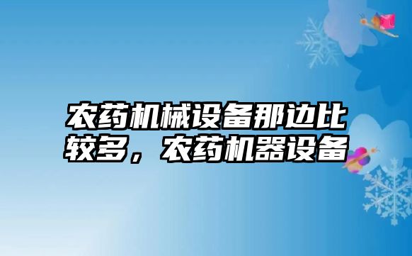 農(nóng)藥機(jī)械設(shè)備那邊比較多，農(nóng)藥機(jī)器設(shè)備