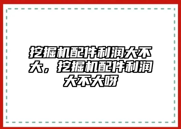 挖掘機(jī)配件利潤大不大，挖掘機(jī)配件利潤大不大呀