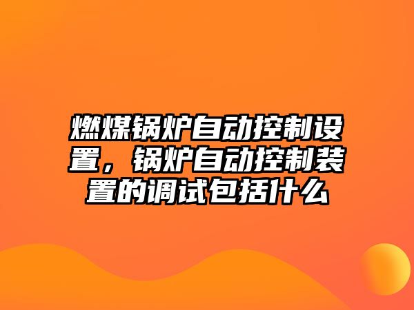 燃煤鍋爐自動(dòng)控制設(shè)置，鍋爐自動(dòng)控制裝置的調(diào)試包括什么