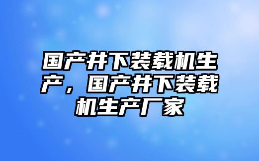 國(guó)產(chǎn)井下裝載機(jī)生產(chǎn)，國(guó)產(chǎn)井下裝載機(jī)生產(chǎn)廠家